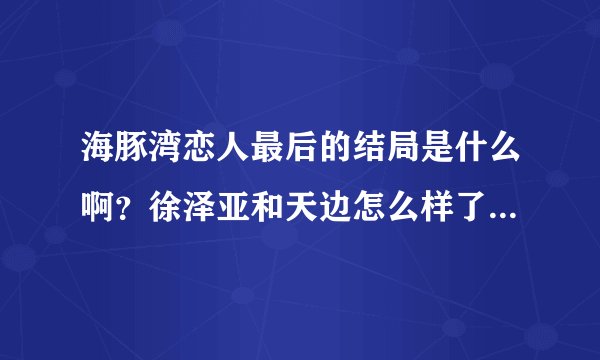 海豚湾恋人最后的结局是什么啊？徐泽亚和天边怎么样了？钟晓刚呢？珊妮是不是死了？