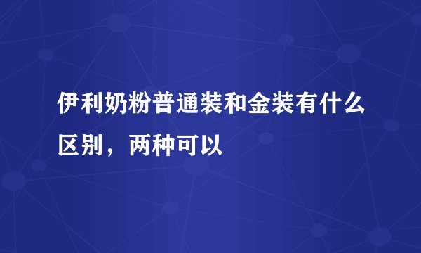伊利奶粉普通装和金装有什么区别，两种可以