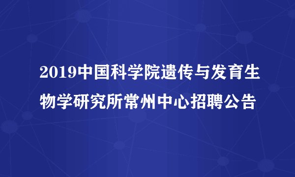 2019中国科学院遗传与发育生物学研究所常州中心招聘公告