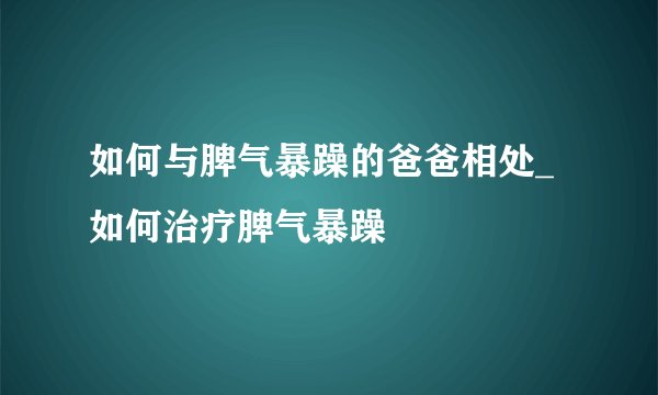 如何与脾气暴躁的爸爸相处_ 如何治疗脾气暴躁