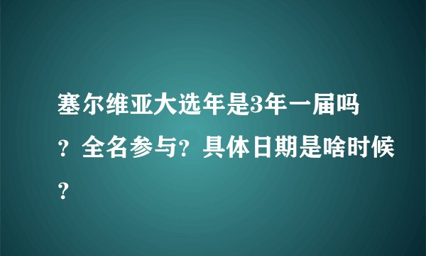 塞尔维亚大选年是3年一届吗？全名参与？具体日期是啥时候？
