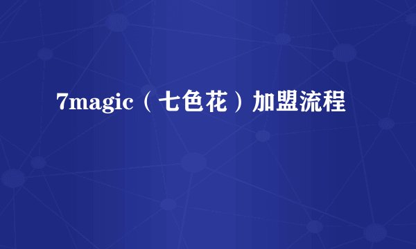 7magic（七色花）加盟流程