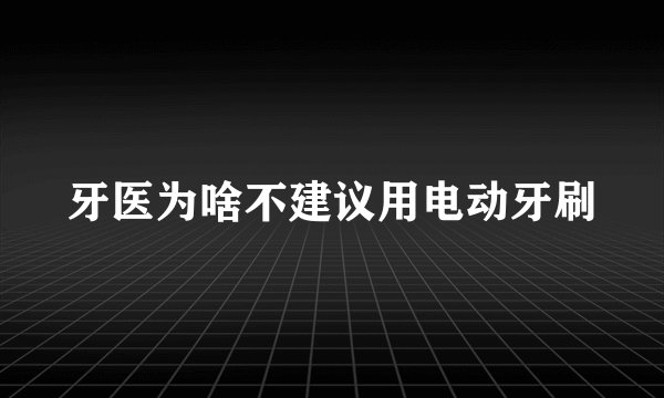 牙医为啥不建议用电动牙刷