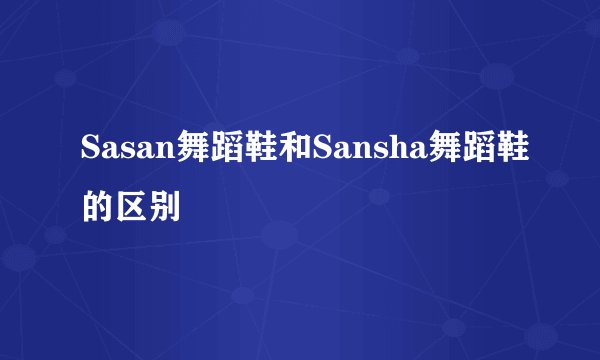 Sasan舞蹈鞋和Sansha舞蹈鞋的区别