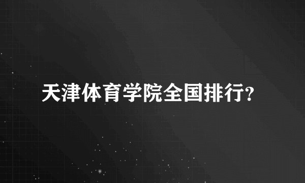 天津体育学院全国排行？