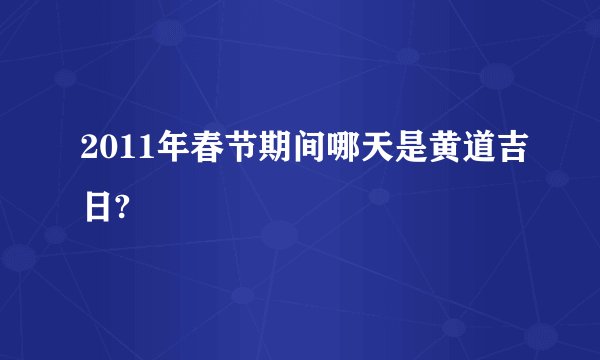 2011年春节期间哪天是黄道吉日?