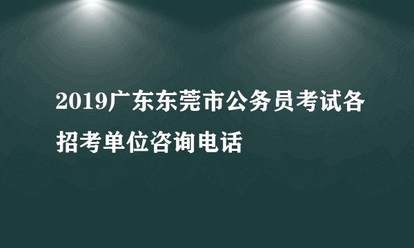 2019广东东莞市公务员考试各招考单位咨询电话