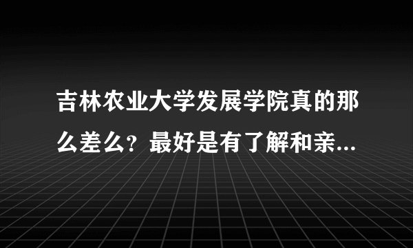 吉林农业大学发展学院真的那么差么？最好是有了解和亲身经历的人帮我回答，谢谢