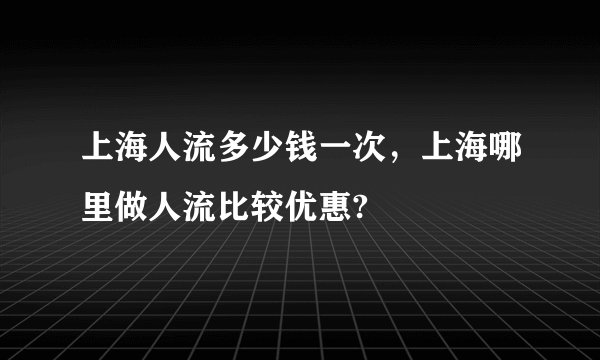 上海人流多少钱一次，上海哪里做人流比较优惠?