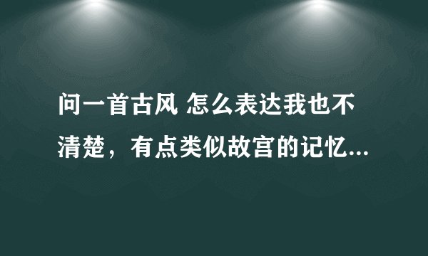 问一首古风 怎么表达我也不清楚，有点类似故宫的记忆 有点磅礴 又有点悲伤 有女声“呜呜”的吟唱...