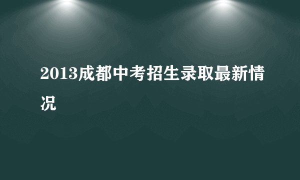 2013成都中考招生录取最新情况
