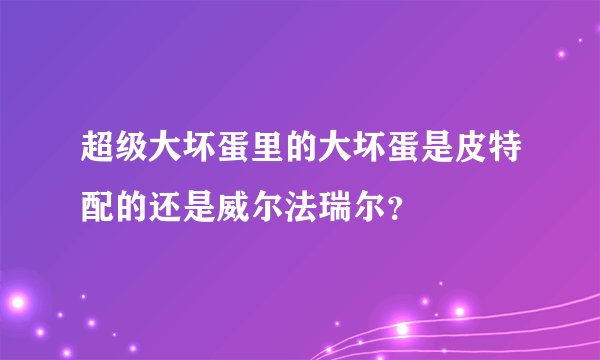 超级大坏蛋里的大坏蛋是皮特配的还是威尔法瑞尔？