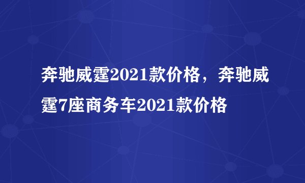 奔驰威霆2021款价格，奔驰威霆7座商务车2021款价格