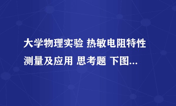 大学物理实验 热敏电阻特性测量及应用 思考题 下图为恒温箱的工作原理图 电压鉴别器可视为前面的运算