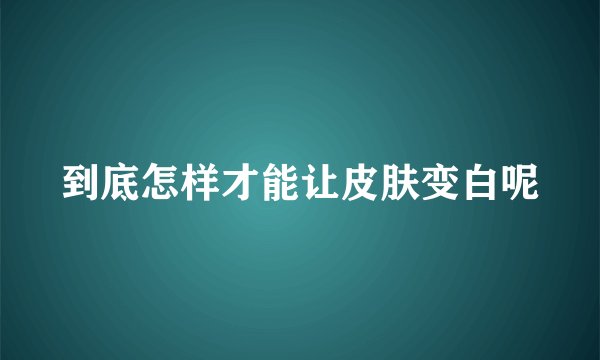到底怎样才能让皮肤变白呢
