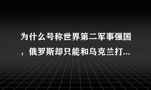 为什么号称世界第二军事强国，俄罗斯却只能和乌克兰打持久战？