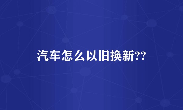汽车怎么以旧换新??