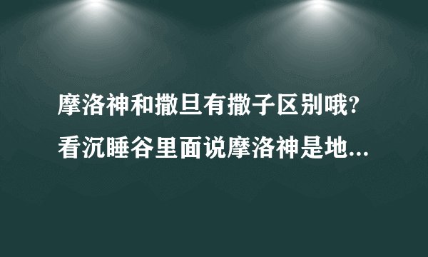 摩洛神和撒旦有撒子区别哦?看沉睡谷里面说摩洛神是地狱之王.但是在网？