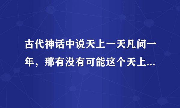 古代神话中说天上一天凡间一年，那有没有可能这个天上指的是一个自转一圈等于地球自转366圈的星球？