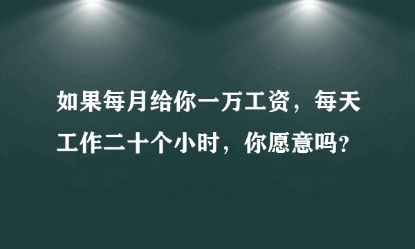 如果每月给你一万工资，每天工作二十个小时，你愿意吗？