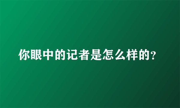 你眼中的记者是怎么样的？