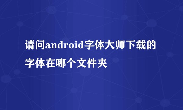 请问android字体大师下载的字体在哪个文件夹