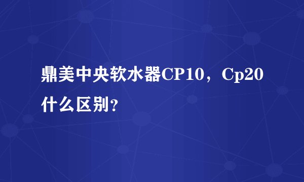 鼎美中央软水器CP10，Cp20什么区别？