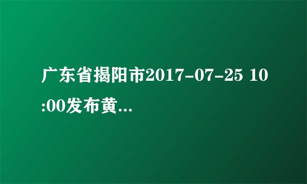 广东省揭阳市2017-07-25 10:00发布黄色高温预警