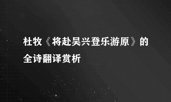 杜牧《将赴吴兴登乐游原》的全诗翻译赏析