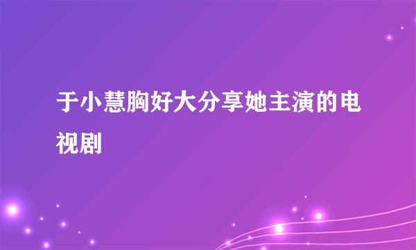 于小慧胸好大分享她主演的电视剧