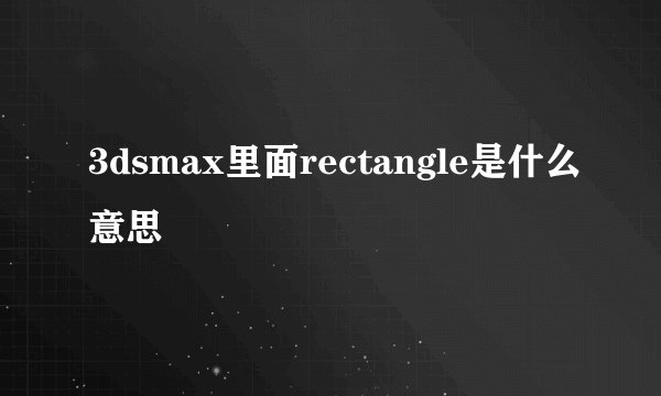 3dsmax里面rectangle是什么意思
