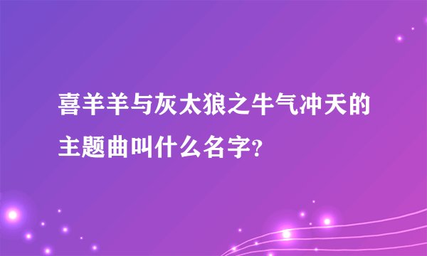 喜羊羊与灰太狼之牛气冲天的主题曲叫什么名字？