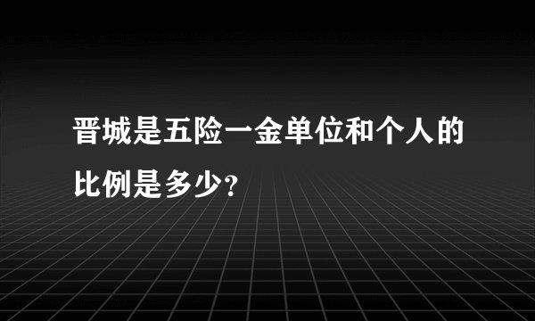 晋城是五险一金单位和个人的比例是多少？