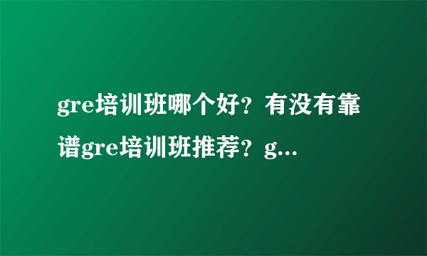 gre培训班哪个好？有没有靠谱gre培训班推荐？gre培训班面授和网课选哪个？