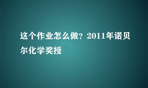 这个作业怎么做？2011年诺贝尔化学奖授