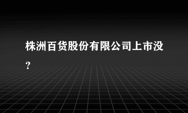 株洲百货股份有限公司上市没？