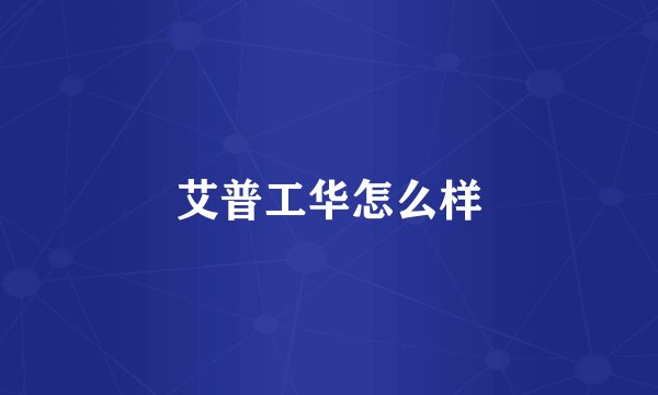 艾普工华怎么样