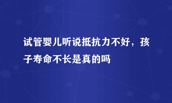 试管婴儿听说抵抗力不好，孩子寿命不长是真的吗