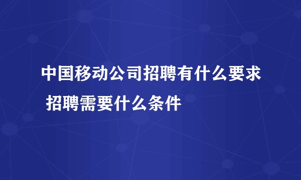 中国移动公司招聘有什么要求 招聘需要什么条件
