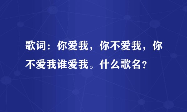歌词：你爱我，你不爱我，你不爱我谁爱我。什么歌名？