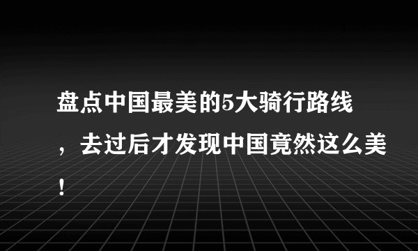 盘点中国最美的5大骑行路线，去过后才发现中国竟然这么美！