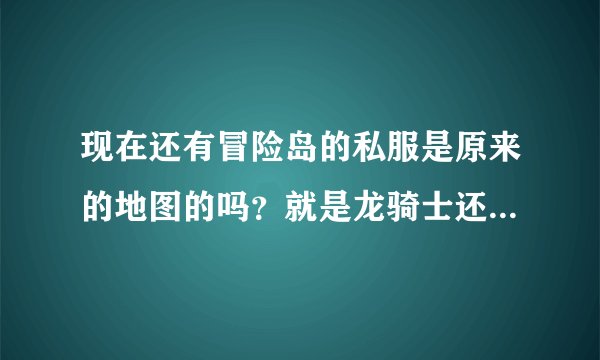 现在还有冒险岛的私服是原来的地图的吗？就是龙骑士还有龙咆哮技能的那种版本的