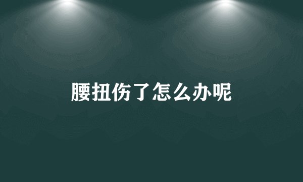 腰扭伤了怎么办呢