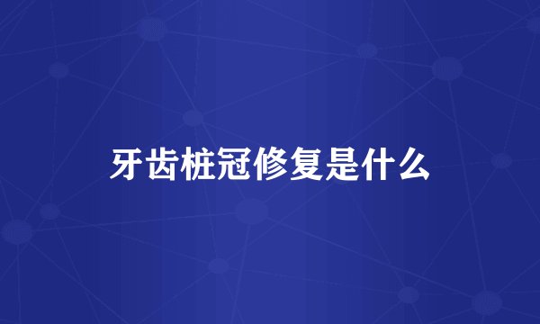 牙齿桩冠修复是什么