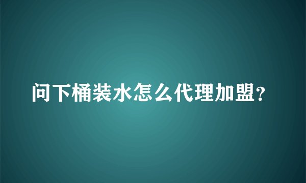 问下桶装水怎么代理加盟？