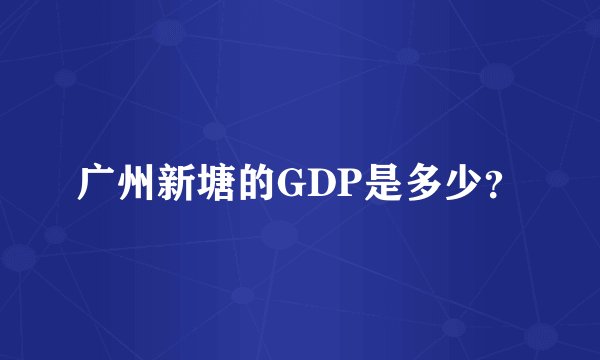 广州新塘的GDP是多少？