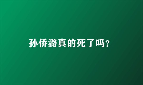孙侨潞真的死了吗？