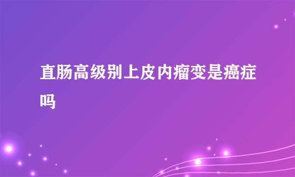 直肠高级别上皮内瘤变是癌症吗