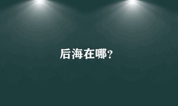 后海在哪？