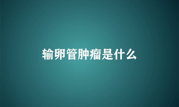 输卵管肿瘤是什么